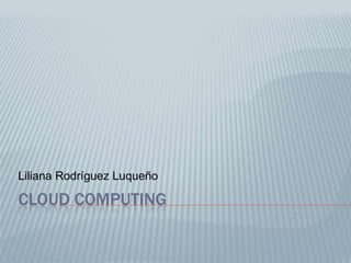 Cloud Computing Liliana Rodríguez Luqueño 