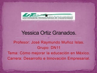 Profesor: José Raymundo Muñoz Islas.
                Grupo: DN11
Tema: Cómo mejorar la educación en México.
Carrera: Desarrollo e Innovación Empresarial.
 