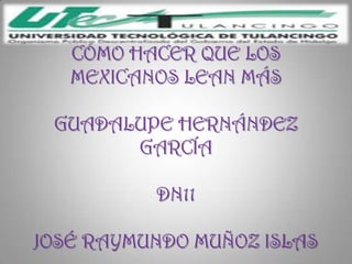 CÓMO HACER QUE LOS
   MEXICANOS LEAN MÁS

 GUADALUPE HERNÁNDEZ
       GARCÍA

          DN11

JOSÉ RAYMUNDO MUÑOZ ISLAS
 