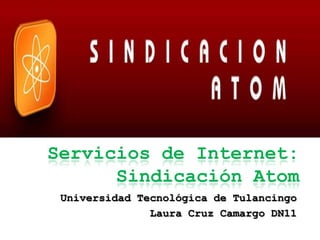 Servicios de Internet:
      Sindicación Atom
 Universidad Tecnológica de Tulancingo
               Laura Cruz Camargo DN11
 