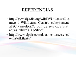 REFERENCIAS  http://es.wikipedia.org/wiki/WikiLeaks#Bloqueo_a_WikiLeaks:_Censura_gubernamental.2C_cancelaci.C3.B3n_de_servicios_y_ataques_cibern.C3.A9ticos http://www.elpais.com/documentossecretos/tema/wikileaks/ 