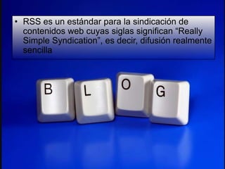 • RSS es un estándar para la sindicación de
  contenidos web cuyas siglas significan “Really
  Simple Syndication”, es decir, difusión realmente
  sencilla
 
