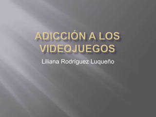 Adicción a los videojuegos Liliana Rodríguez Luqueño 
