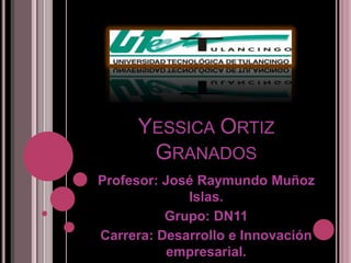 YESSICA ORTIZ
      GRANADOS
Profesor: José Raymundo Muñoz
             Islas.
          Grupo: DN11
Carrera: Desarrollo e Innovación
          empresarial.
 