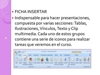 FICHA INSERTARIndispensable para hacer presentaciones, compuesta por varias secciones: Tablas, Ilustraciones, Vínculos, Texto y Clip multimedia. Cada uno de estos grupos contiene una serie de iconos para realizar tareas que veremos en el curso.
