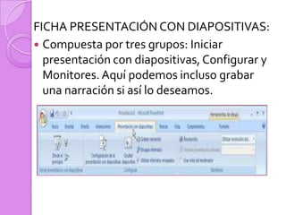  FICHA PRESENTACIÓN CON DIAPOSITIVAS:Compuesta por tres grupos: Iniciar presentación con diapositivas, Configurar y Monitores. Aquí podemos incluso grabar una narración si así lo deseamos.