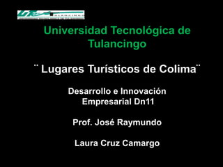 Universidad Tecnológica de
         Tulancingo

¨ Lugares Turísticos de Colima¨
      Desarrollo e Innovación
         Empresarial Dn11

       Prof. José Raymundo

       Laura Cruz Camargo
 