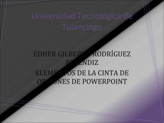 Universidad Tecnológica de Tulancingo EDHER GILBERTO RODRÍGUEZ RESÈNDIZ ELEMENTOS DE LA CINTA DE OPCIONES DE POWERPOINT 