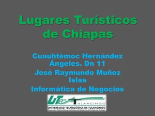 Lugares Turísticos
   de Chiapas
  Cuauhtémoc Hernández
      Ángeles. Dn 11
  José Raymundo Muñoz
           Islas
 Informática de Negocios
 