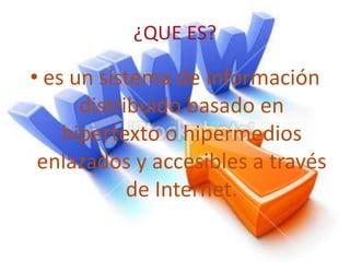¿QUE ES?es un sistema de información distribuido basado en hipertexto o hipermedios enlazados y accesibles a través de Internet.