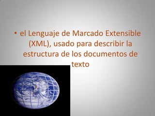 el Lenguaje de Marcado Extensible (XML), usado para describir la estructura de los documentos de texto