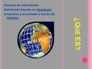 ¿Qué ES?Sistema de informacióndistribuido basado en hipertextoenlazados y accesibles a través de Internet.