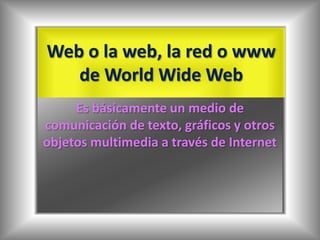 Web o la web, la red o www de World Wide Web Es básicamente un medio de comunicación de texto, gráficos y otros objetos multimedia a través de Internet 