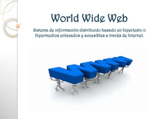 World Wide Web Sistema de información distribuido basado en hipertexto o hipermedios enlazados y accesibles a través de Internet.  