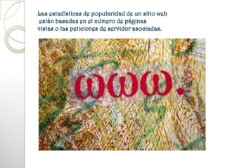 Las estadísticas de popularidad de un sitio web  están basadas en el número de páginas vistas o las peticiones de servidor asociadas.