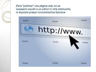 Para "publicar" una página web, no es necesario acudir a un editor ni otra institución, ni siquiera poseer conocimientos técnicos