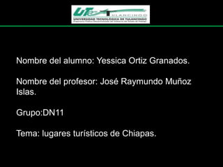 Nombre del alumno: Yessica Ortiz Granados.

Nombre del profesor: José Raymundo Muñoz
Islas.

Grupo:DN11

Tema: lugares turísticos de Chiapas.
 