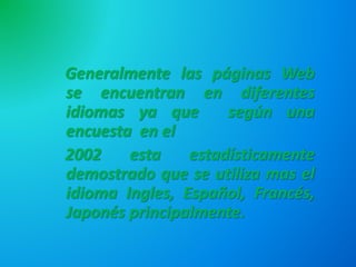 Generalmente las páginas Web
se encuentran en diferentes
idiomas ya que según una
encuesta en el
2002 esta estadísticamente
demostrado que se utiliza mas el
idioma Ingles, Español, Francés,
Japonés principalmente.
 