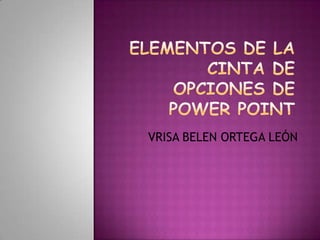 ELEMENTOS DE LA CINTA DE OPCIONES DE POWER POINT ,[object Object],VRISA BELEN ORTEGA LEÓN,[object Object]