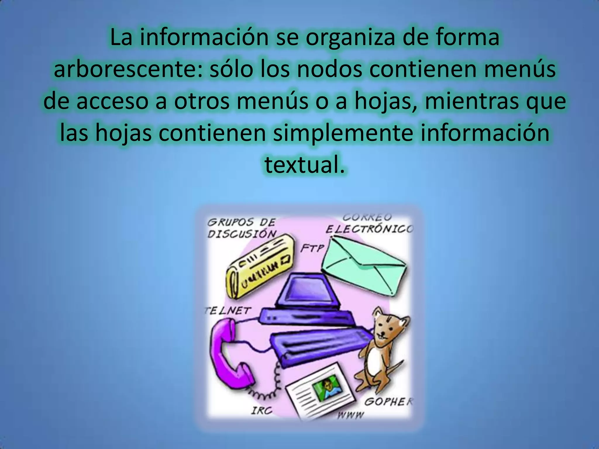 La información se organiza de forma
 arborescente: sólo los nodos contienen menús
de acceso a otros menús o a hojas, mientras que
 las hojas contienen simplemente información
                     textual.
 