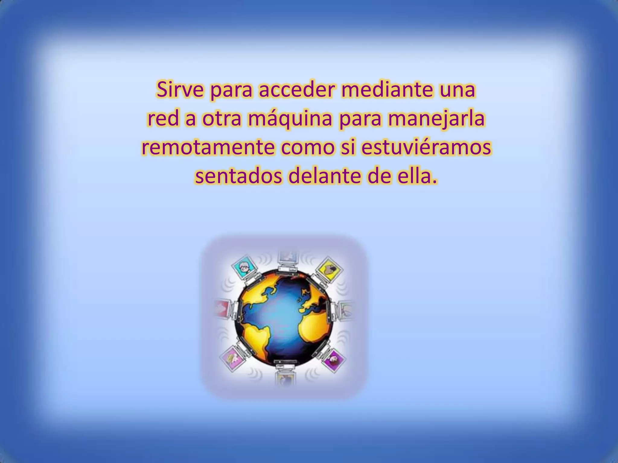 Sirve para acceder mediante una
 red a otra máquina para manejarla
remotamente como si estuviéramos
      sentados delante de ella.
 