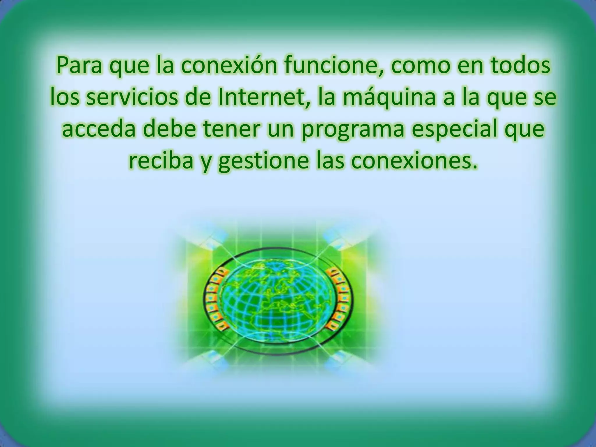 Para que la conexión funcione, como en todos
los servicios de Internet, la máquina a la que se
 acceda debe tener un programa especial que
        reciba y gestione las conexiones.
 