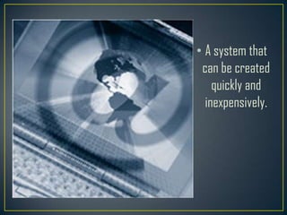 • A system that
 can be created
    quickly and
  inexpensively.
 
