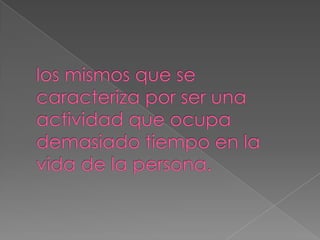 los mismos que se caracteriza por ser una actividad que ocupa demasiado tiempo en la vida de la persona.