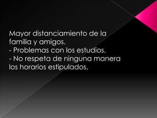 Mayor distanciamiento de la familia y amigos.- Problemas con los estudios.- No respeta de ninguna manera los horarios estipulados.
