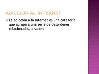 Adicción al InternetLa adicción a la internet es una categoría que agrupa a una serie de desórdenes relacionados, a saber: