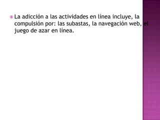 La adicción a las actividades en línea incluye, la compulsión por: las subastas, la navegación web, el juego de azar en línea.