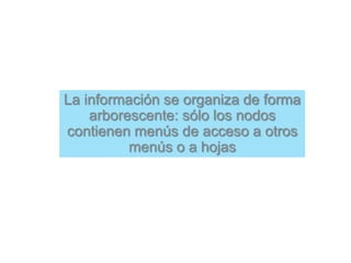 La información se organiza de forma
arborescente: sólo los nodos
contienen menús de acceso a otros
menús o a hojas