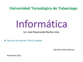 Universidad Tecnológica de Tulancingo




            Informática
                    Lic. José Raymundo Muñoz Islas.


♥ Servicios de Internet: Telnet y Gopher


                                             Lilly Karen Ortiz Espinosa

  Noviembre 2011.
 