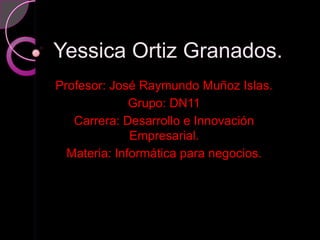 Yessica Ortiz Granados.
Profesor: José Raymundo Muñoz Islas.
              Grupo: DN11
   Carrera: Desarrollo e Innovación
              Empresarial.
  Materia: Informática para negocios.
 