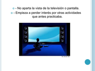 - No aparta la vista de la televisión o pantalla.- Empieza a perder interés por otras actividades que antes practicaba. 