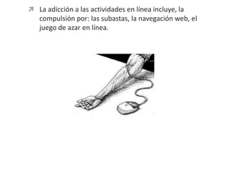 La adicción a las actividades en línea incluye, la compulsión por: las subastas, la navegación web, el juego de azar en línea.