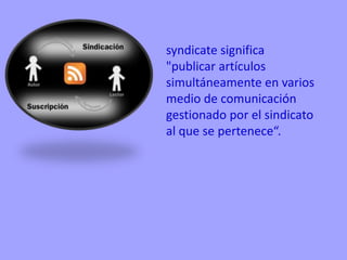 syndicate significa
"publicar artículos
simultáneamente en varios
medio de comunicación
gestionado por el sindicato
al que se pertenece“.
 