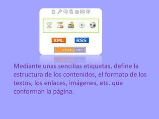 Mediante unas sencillas etiquetas, define la
estructura de los contenidos, el formato de los
textos, los enlaces, imágenes, etc. que
conforman la página.
 