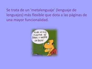 Se trata de un 'metalenguaje' (lenguaje de
lenguajes) más flexible que dota a las páginas de
una mayor funcionalidad.
 