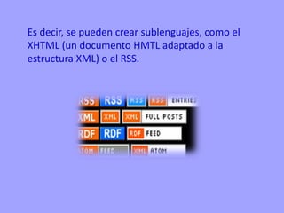 Es decir, se pueden crear sublenguajes, como el
XHTML (un documento HMTL adaptado a la
estructura XML) o el RSS.
 