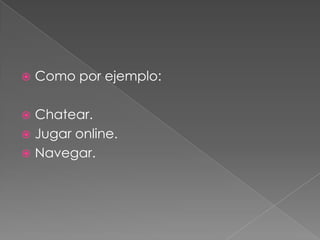 Como por ejemplo:Chatear.Jugar online.Navegar.