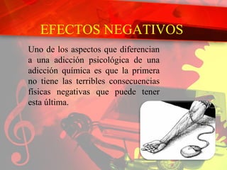 EFECTOS NEGATIVOS  Uno de los aspectos que diferencian a una adicción psicológica de una adicción química es que la primera no tiene las terribles consecuencias físicas negativas que puede tener esta última. 