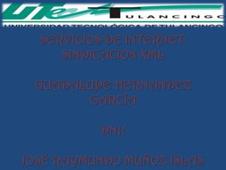 SERVICIOS DE INTERNET:
     SINDICACION XML

 GUADALUPE HERNÁNDEZ
       GARCÍA

           DN11

JOSÉ RAYMUNDO MUÑOZ ISLAS
 
