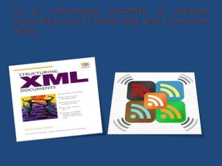 Es un metalenguaje extensible de etiquetas
desarrollado por el World Wide Web Consortium
(W3C).
 
