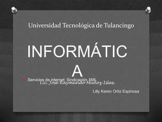 Universidad Tecnológica de Tulancingo



 INFORMÁTIC
      A
♥ Servicios de internet: Sindicación XML
         Lic. José Raymundo Muñoz Islas.

                              Lilly Karen Ortiz Espinosa
 