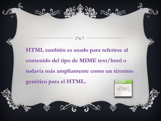 HTML también es usado para referirse al
contenido del tipo de MIME text/html o
todavía más ampliamente como un término
genérico para el HTML.