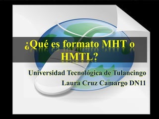 ¿Qué es formato MHT o
       HMTL?
Universidad Tecnológica de Tulancingo
          Laura Cruz Camargo DN11
 