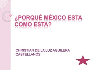 ¿Porqué México esta como esta? CHRISTIAN DE LA LUZ AGUILERA CASTELLANOS  