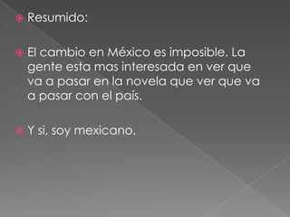 Resumido:El cambio en México es imposible. La gente esta mas interesada en ver que va a pasar en la novela que ver que va a pasar con el país. Y si, soy mexicano.