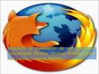 Requiere la instalación de una extensión
denominada Mozilla Archive Formato para
ver y crear archivos MHTML.
 